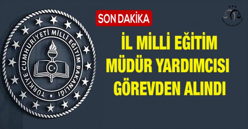 İl Milli Eğitim Müdür Yardımcısı Görevden Alındı