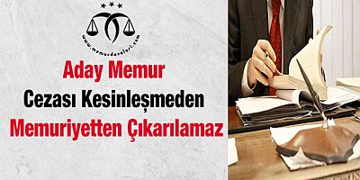 Aday Memur Cezası Kesinleşmeden Memuriyetten Çıkarılamaz