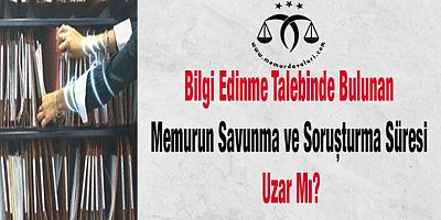 Bilgi Edinme Talebinde Bulunan Memurun Savunma ve Soruşturma Süresi Uzar Mı?