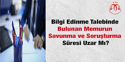 Bilgi Edinme Talebinde Bulunan Memurun Savunma ve Soruşturma Süresi Uzar Mı?