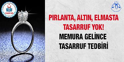 Elmasa Pırlantaya Yok. Memura Gelince Tasarruf Tedbiri