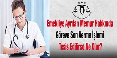 Emekliye Ayrılan Memur Hakkında Göreve Son Verme İşlemi Tesis Edilirse Ne Olur?