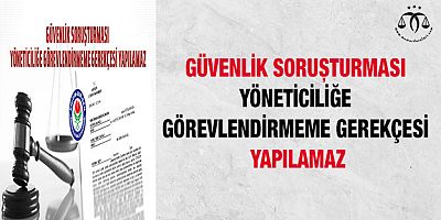 Güvenlik soruşturması yöneticiliğe görevlendirmeme gerekçesi yapılamaz
