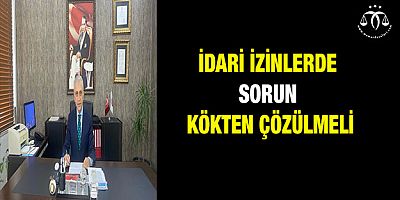 İdari İzinlerde Sorun Kökten Çözülmeli