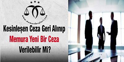 Kesinleşen Ceza Geri Alınıp Memura Yeni Bir Ceza Verilebilir Mi?