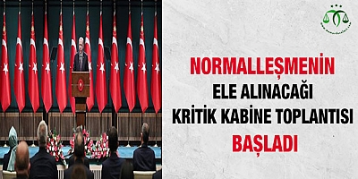Normalleşmenin ele alınacağı kritik Kabine toplantısı başladı