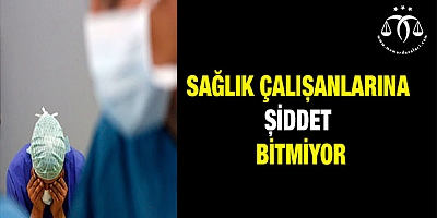 Sağlık çalışanlarına şiddet bitmiyor