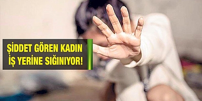 Şiddet gören kadın iş yerine sığınıyor!