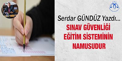 Sınav Güvenliği Eğitim Sisteminin Namusudur