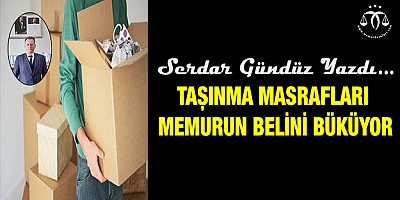 TAŞINMA MASRAFLARI MEMURUN BELİNİ BÜKÜYOR